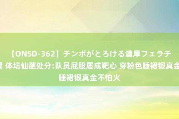 【ONSD-362】チンポがとろける濃厚フェラチオ4時間 体坛仙葩处分:队员屁股屡成靶心 穿粉色睡裙锻真金不怕火