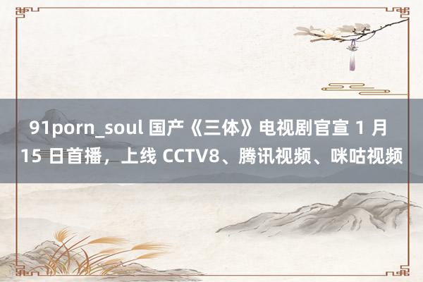 91porn_soul 国产《三体》电视剧官宣 1 月 15 日首播，上线 CCTV8、腾讯视频、咪咕视频