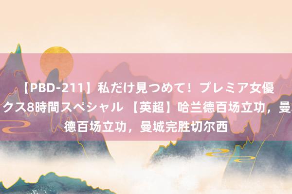 【PBD-211】私だけ見つめて！プレミア女優と主観でセックス8時間スペシャル 【英超】哈兰德百场立功，曼城完胜切尔西