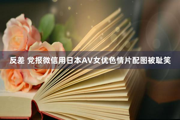 反差 党报微信用日本AV女优色情片配图被耻笑