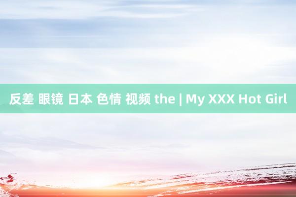反差 眼镜 日本 色情 视频 the | My XXX Hot Girl