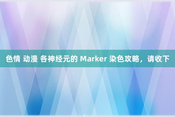 色情 动漫 各神经元的 Marker 染色攻略,请收下