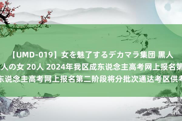 【UMD-019】女を魅了するデカマラ集団 黒人ナンパ エロくてイイ大人の女 20人 2024年我区成东说念主高考网上报名第二阶段将分批次通达考区供考生聘请