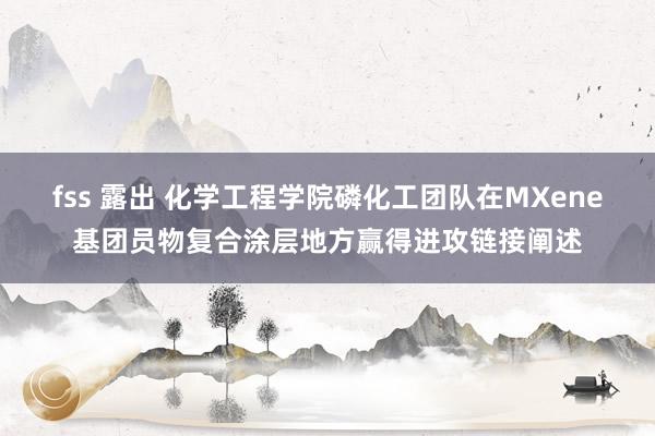 fss 露出 化学工程学院磷化工团队在MXene基团员物复合涂层地方赢得进攻链接阐述