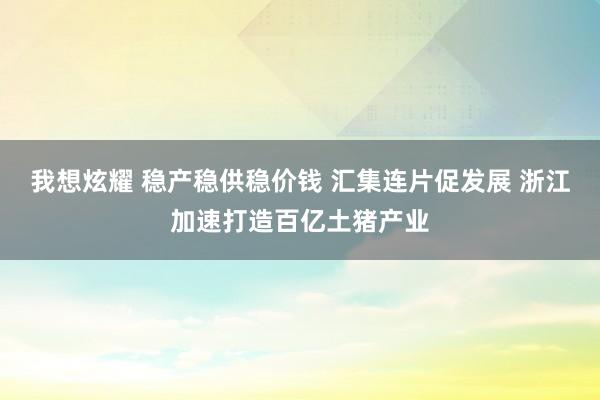 我想炫耀 稳产稳供稳价钱 汇集连片促发展 浙江加速打造百亿土猪产业