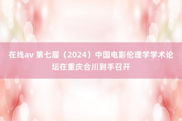 在线av 第七届（2024）中国电影伦理学学术论坛在重庆合川到手召开