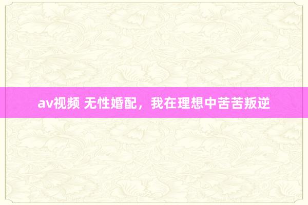 av视频 无性婚配，我在理想中苦苦叛逆