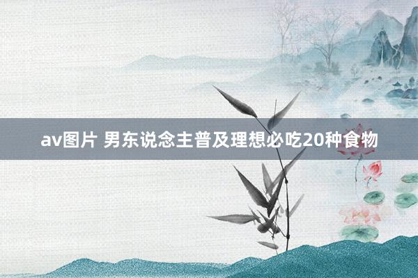 av图片 男东说念主普及理想必吃20种食物
