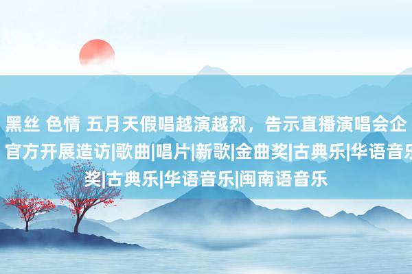 黑丝 色情 五月天假唱越演越烈，告示直播演唱会企图蒙混过关，官方开展造访|歌曲|唱片|新歌|金曲奖|古典乐|华语音乐|闽南语音乐