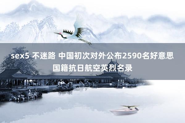 sex5 不迷路 中国初次对外公布2590名好意思国籍抗日航空英烈名录