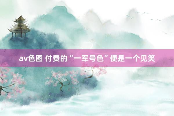 av色图 付费的“一军号色”便是一个见笑