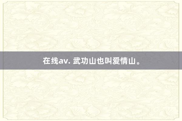 在线av. 武功山也叫爱情山。