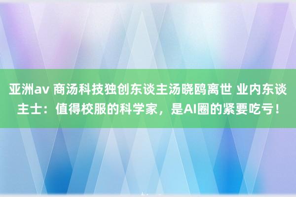 亚洲av 商汤科技独创东谈主汤晓鸥离世 业内东谈主士：值得校服的科学家，是AI圈的紧要吃亏！