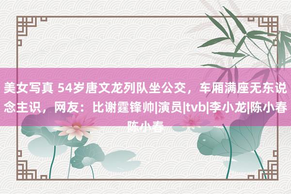 美女写真 54岁唐文龙列队坐公交，车厢满座无东说念主识，网友：比谢霆锋帅|演员|tvb|李小龙|陈小春