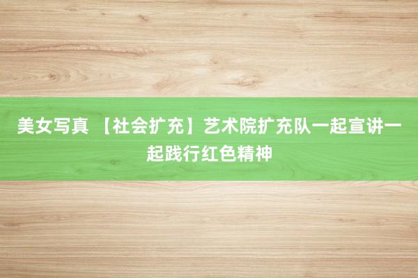 美女写真 【社会扩充】艺术院扩充队一起宣讲一起践行红色精神