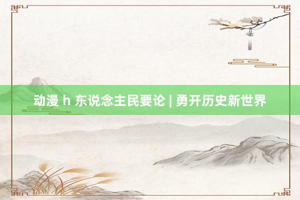 动漫 h 东说念主民要论 | 勇开历史新世界