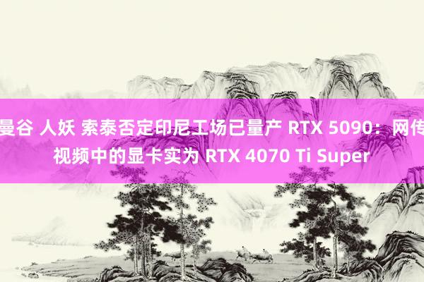 曼谷 人妖 索泰否定印尼工场已量产 RTX 5090：网传视频中的显卡实为 RTX 4070 Ti Super