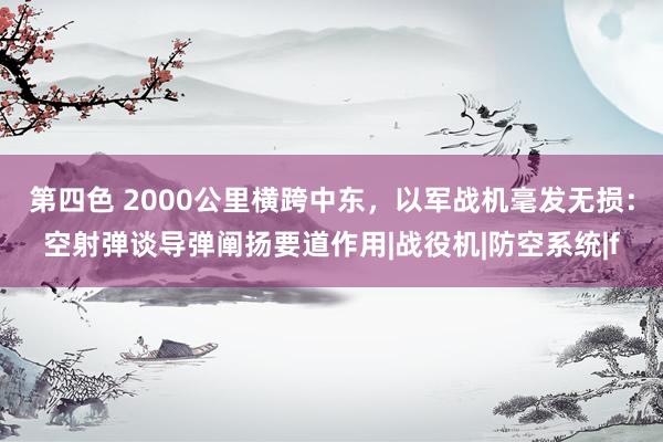 第四色 2000公里横跨中东，以军战机毫发无损：空射弹谈导弹阐扬要道作用|战役机|防空系统|f
