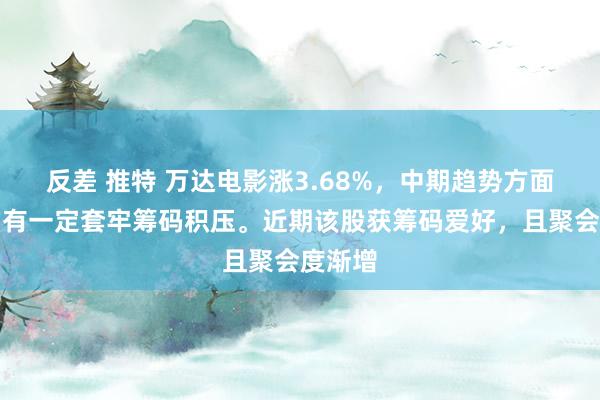 反差 推特 万达电影涨3.68%，中期趋势方面，上方有一定套牢筹码积压。近期该股获筹码爱好，且聚会度渐增
