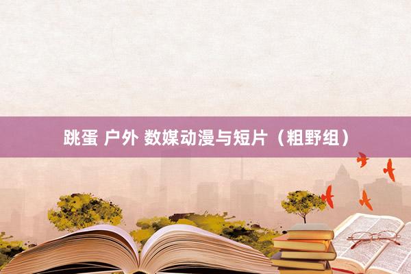 跳蛋 户外 数媒动漫与短片（粗野组）