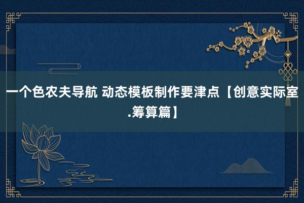 一个色农夫导航 动态模板制作要津点【创意实际室.筹算篇】