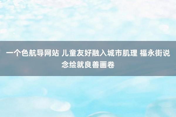 一个色航导网站 儿童友好融入城市肌理 福永街说念绘就良善画卷