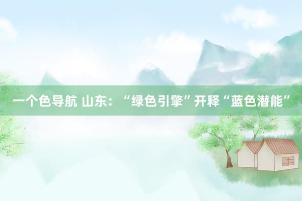一个色导航 山东：“绿色引擎”开释“蓝色潜能”