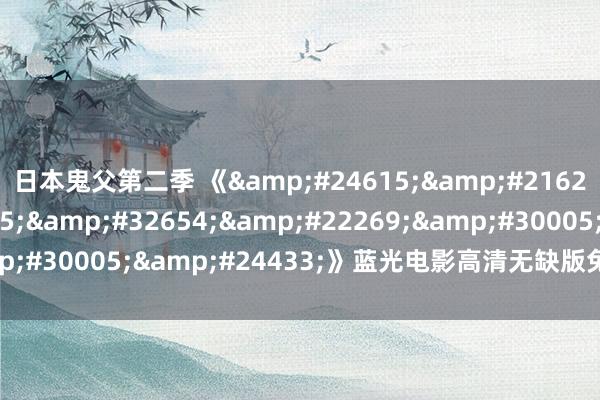 日本鬼父第二季 《性呻吟美国电影》蓝光电影高清无缺版免费在线不雅看