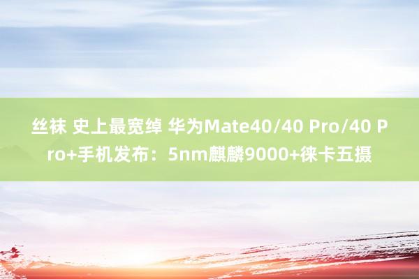 丝袜 史上最宽绰 华为Mate40/40 Pro/40 Pro+手机发布：5nm麒麟9000+徕卡五摄
