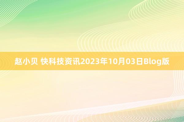 赵小贝 快科技资讯2023年10月03日Blog版