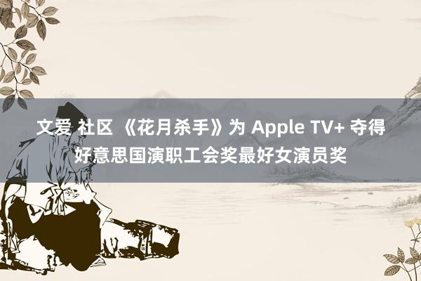 文爱 社区 《花月杀手》为 Apple TV+ 夺得好意思国演职工会奖最好女演员奖