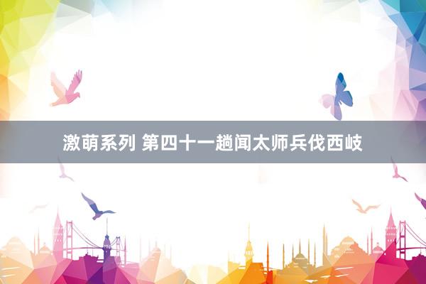激萌系列 第四十一趟　闻太师兵伐西岐