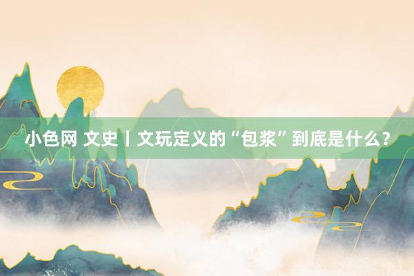 小色网 文史丨文玩定义的“包浆”到底是什么？
