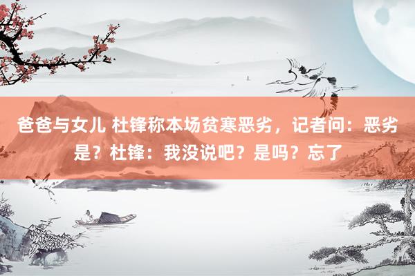 爸爸与女儿 杜锋称本场贫寒恶劣，记者问：恶劣是？杜锋：我没说吧？是吗？忘了