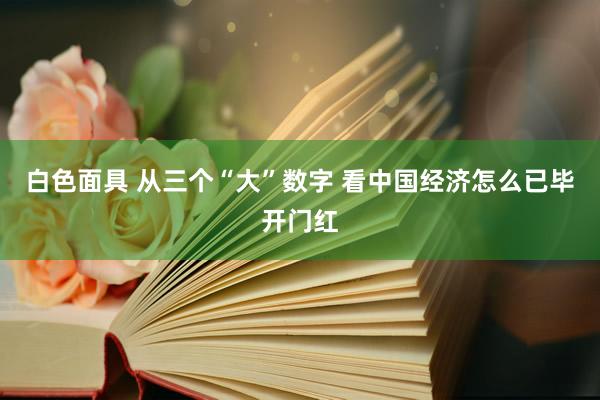 白色面具 从三个“大”数字 看中国经济怎么已毕开门红
