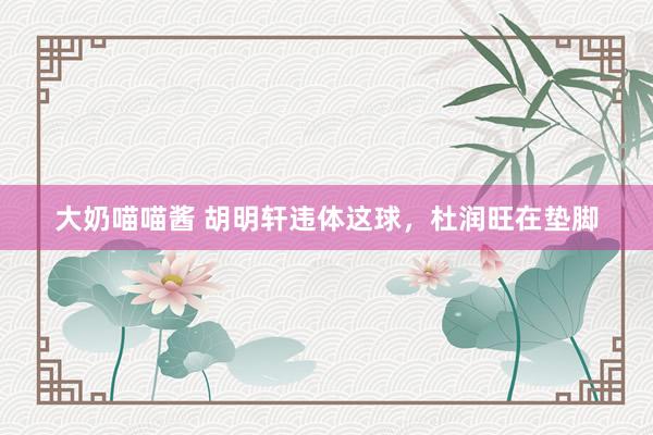大奶喵喵酱 胡明轩违体这球,杜润旺在垫脚