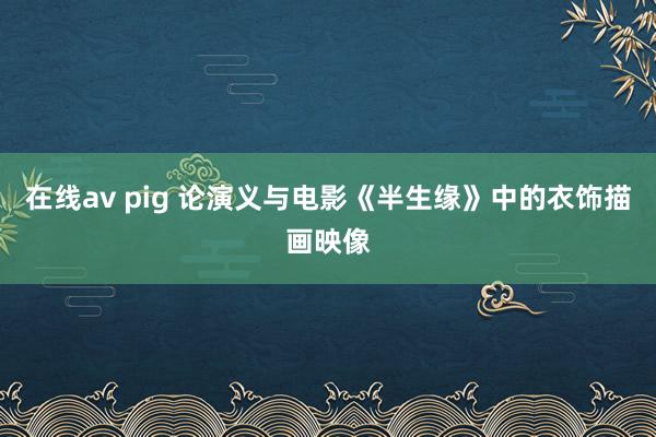 在线av pig 论演义与电影《半生缘》中的衣饰描画映像