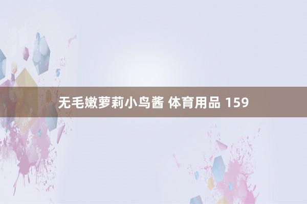 无毛嫩萝莉小鸟酱 体育用品 159