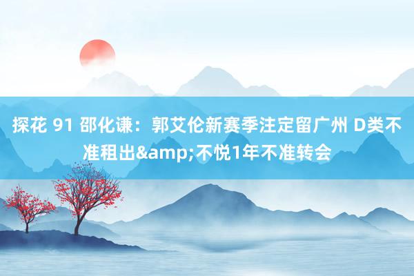探花 91 邵化谦：郭艾伦新赛季注定留广州 D类不准租出&不悦1年不准转会