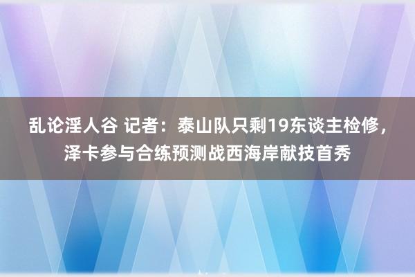 乱论淫人谷 记者：泰山队只剩19东谈主检修，泽卡参与合练预测战西海岸献技首秀