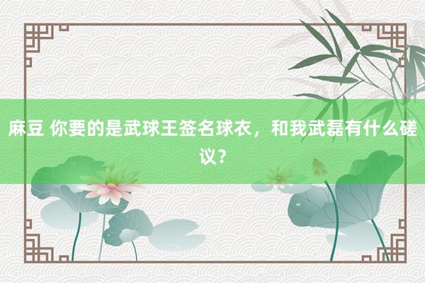 麻豆 你要的是武球王签名球衣，和我武磊有什么磋议？