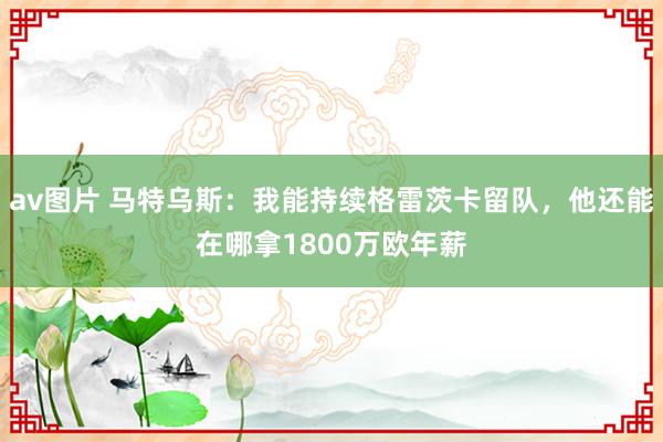av图片 马特乌斯：我能持续格雷茨卡留队，他还能在哪拿1800万欧年薪
