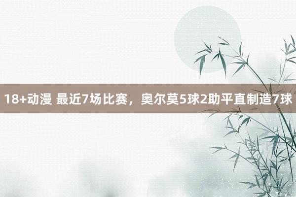 18+动漫 最近7场比赛，奥尔莫5球2助平直制造7球