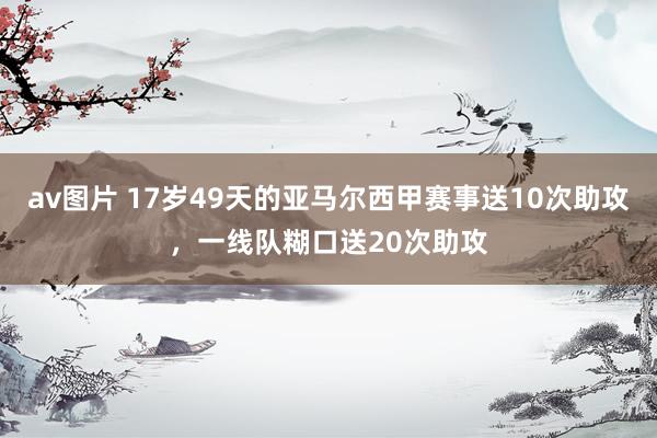 av图片 17岁49天的亚马尔西甲赛事送10次助攻，一线队糊口送20次助攻