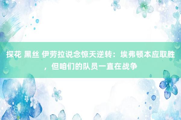 探花 黑丝 伊劳拉说念惊天逆转：埃弗顿本应取胜，但咱们的队员一直在战争