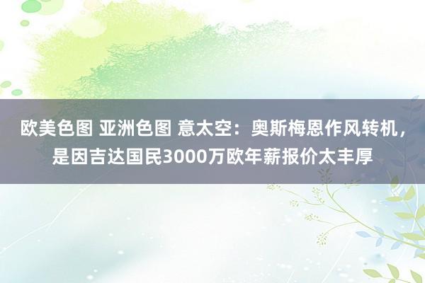 欧美色图 亚洲色图 意太空：奥斯梅恩作风转机，是因吉达国民3000万欧年薪报价太丰厚