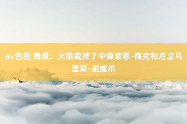 av色图 费根：火箭裁掉了中锋索恩-梅克和后卫马奎斯-诺威尔