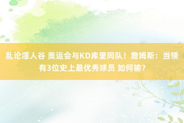 乱论淫人谷 奥运会与KD库里同队！詹姆斯：当领有3位史上最优秀球员 如何输？