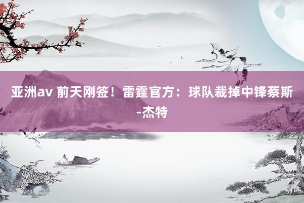 亚洲av 前天刚签！雷霆官方：球队裁掉中锋蔡斯-杰特