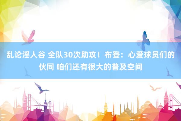 乱论淫人谷 全队30次助攻！布登：心爱球员们的伙同 咱们还有很大的普及空间